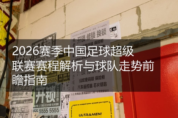 2026赛季中国足球超级联赛赛程解析与球队走势前瞻指南