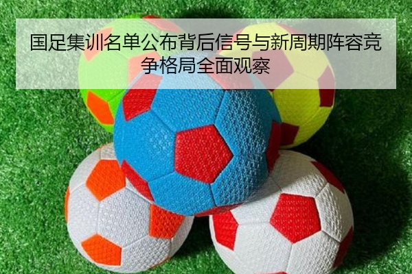 国足集训名单公布背后信号与新周期阵容竞争格局全面观察