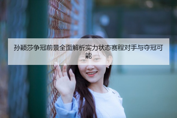 孙颖莎争冠前景全面解析实力状态赛程对手与夺冠可能