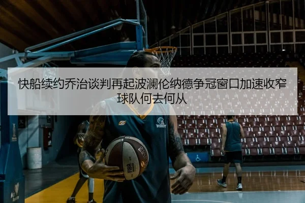 快船续约乔治谈判再起波澜伦纳德争冠窗口加速收窄球队何去何从