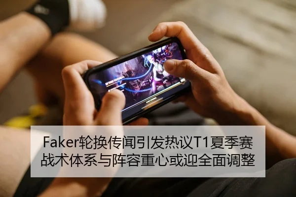 Faker轮换传闻引发热议T1夏季赛战术体系与阵容重心或迎全面调整