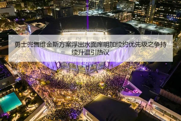 勇士兜售维金斯方案浮出水面库明加续约优先级之争持续升温引热议