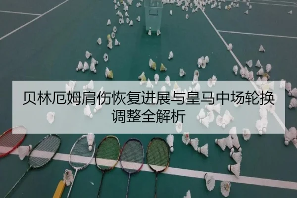 贝林厄姆肩伤恢复进展与皇马中场轮换调整全解析