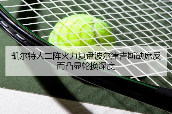 凯尔特人二阵火力复盘波尔津吉斯缺席反而凸显轮换深度