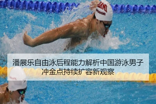 潘展乐自由泳后程能力解析中国游泳男子冲金点持续扩容新观察